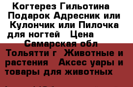 Когтерез-Гильотина   Подарок Адресник или Кулончик или Пилочка для ногтей › Цена ­ 240 - Самарская обл., Тольятти г. Животные и растения » Аксесcуары и товары для животных   